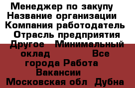 Менеджер по закупу › Название организации ­ Компания-работодатель › Отрасль предприятия ­ Другое › Минимальный оклад ­ 30 000 - Все города Работа » Вакансии   . Московская обл.,Дубна г.